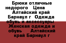 Брюки отличные недорого › Цена ­ 800 - Алтайский край, Барнаул г. Одежда, обувь и аксессуары » Женская одежда и обувь   . Алтайский край,Барнаул г.